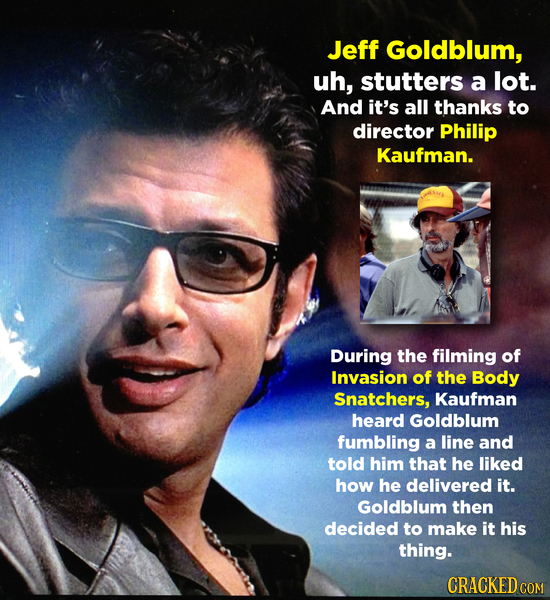 Jeff Goldblum, uh, stutters a lot. And it's all thanks to director Philip Kaufman. During the filming of Invasion of the Body Snatchers, Kaufman heard
