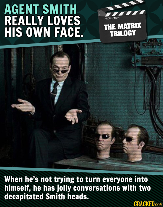 AGENT SMITH REALLY LOVES PRODLICTION HIS OWN FACE. THE MATRIX TRILOGY When he's not trying to turn everyone into himself, He has jolly conversations w