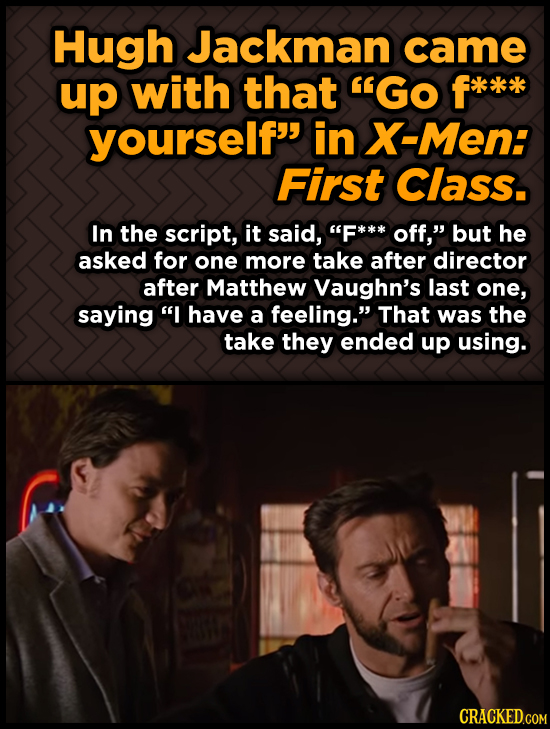 Hugh Jackman came up with that GO f*** yourself in X-Men: First Class. In the script, it said, F*** off, but he asked for one more take after dire
