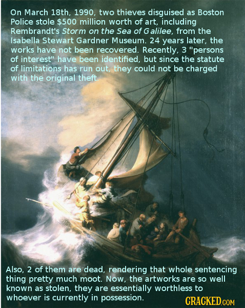 On March 18th, 1990, two thieves disguised as Boston Police stole $500 million worth of art, including Rembrandt's Storm on the Sea of G alilee, from