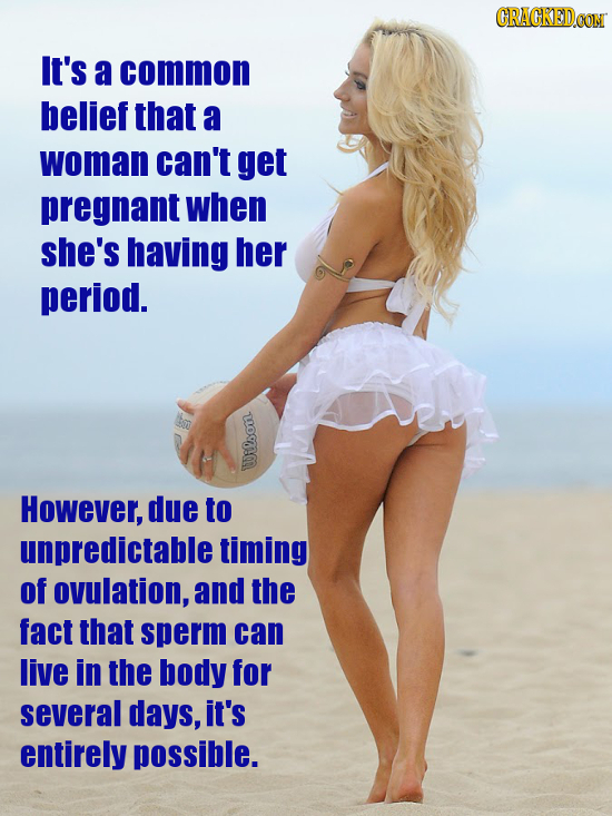 CRACKEDCON It's a common belief that a woman can't get pregnant when she's having her period. we However, due to unpredictable timing of ovulation, an