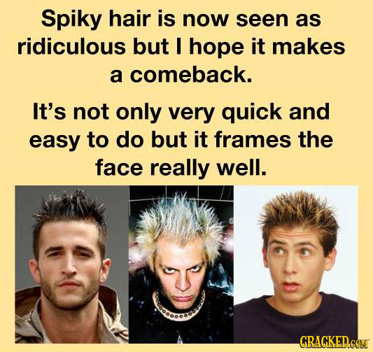 Spiky hair is now seen as ridiculous but I hope it makes a comeback. It's not only very quick and easy to do but it frames the face really well. CRACK