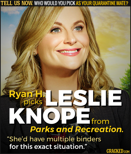 TELL US NOW. WHO WOULD YOU PICK AS YOUR QUARANTINE MATE? Ryan H. LESLIE picks KNOPE from Parks and Recreation. She'd have multiple binders for this e