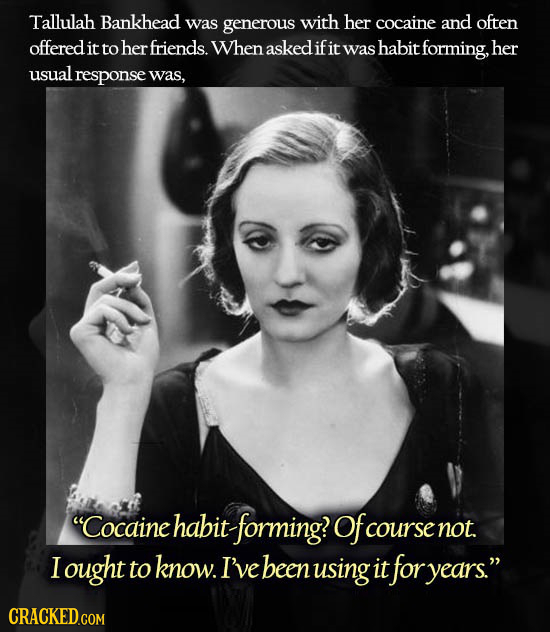 Tallulah Bankhead was generous with her cocaine and often offered it to herfriends. When asked ifit was habit forming, her usual response was, Cocain