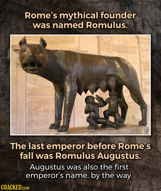 Rome's mythical founder was named Romulus. The last emperor before Rome's fall was Romulus Augustus. Augustus was also the first emperor's name, by th