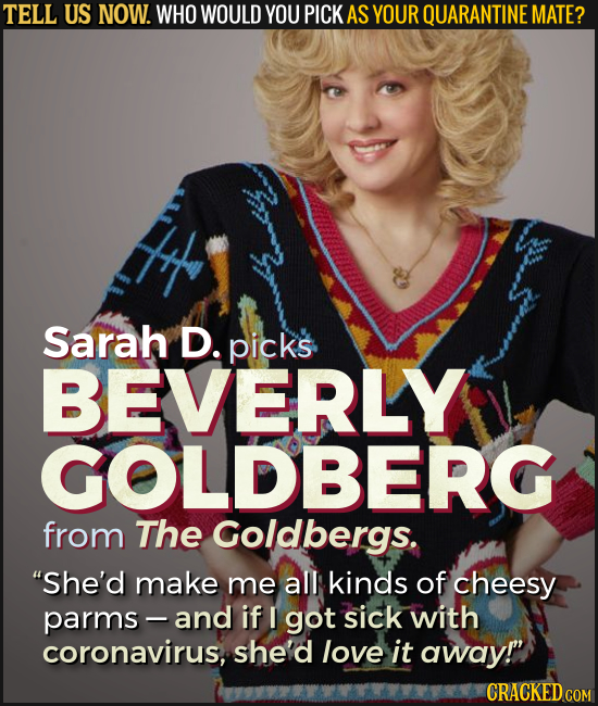 TELL US NOW. WHO WOULD YOU PICK AS YOUR QUARANTINE MATE? Sarah D. picks BEVERLY GOLDBERG from The Goldbergs. She'd make me all kinds of cheesy parms