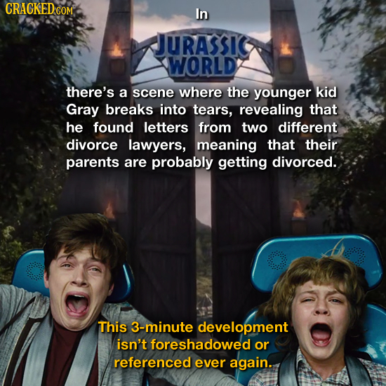 CRACKEDC COM In JURASSIC WORLD there's a scene where the younger kid Gray breaks into tears, revealing that he found letters from two different divorc