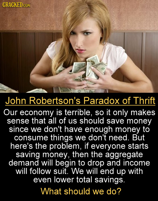CRACKED cO John Robertson's Paradox of Thrift Our economy is terrible, so it only makes sense that all of us should save money since we don't have eno