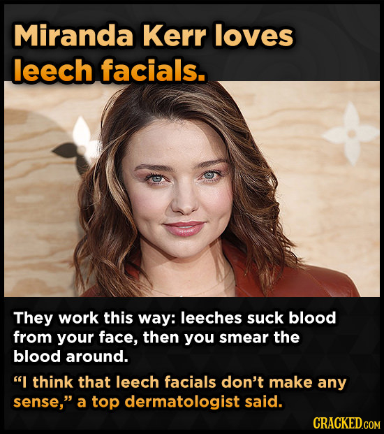 Miranda Kerr loves leech facials. They work this way: leeches suck blood from your face, then you smear the blood around. I think that leech facials