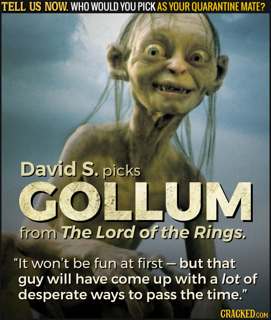 TELL US NOW. WHO WOULD YOU PICK AS YOUR QUARANTINE MATE? David S. picks GOLLUM from The Lord of the Rings. It won't be fun at first - but that guy wi