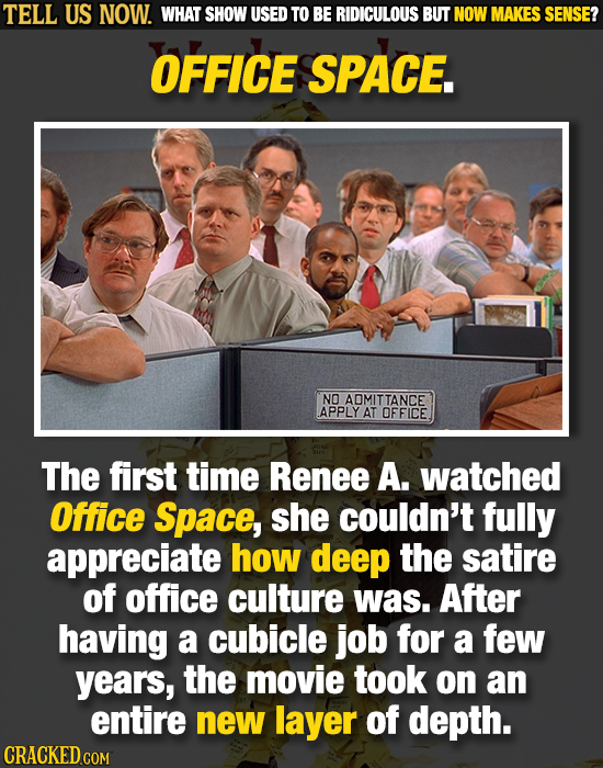 TELL US NOW. WHAT SHOW USED TO BE RIDICULOUS BUT NOW MAKES SENSE? OFFICE SPACE. NO AOMITTANCE APPLY AT OFFICE The first time Renee A. watched Office S
