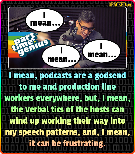 CRACKEDO COM I mean... part- E tme I genius mean... mean... I mean, podcasts are a godsend to me and production line workers everywhere, but, I mean, 
