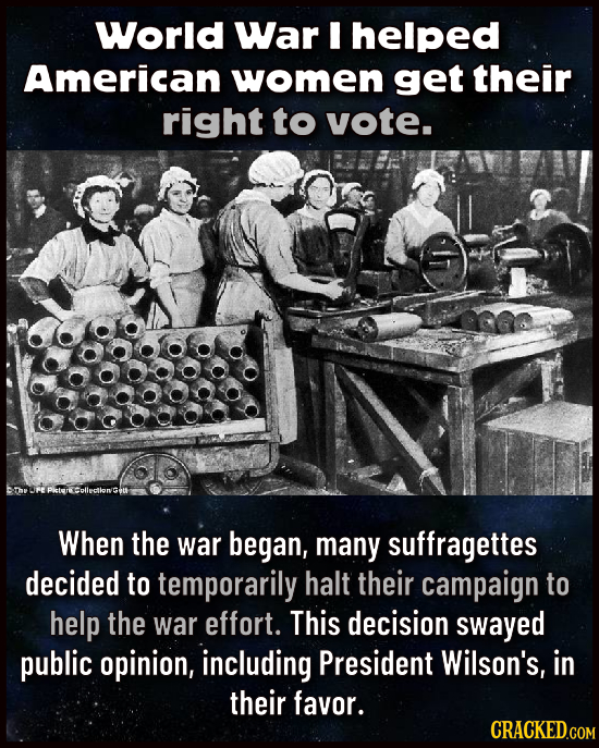 World War I helped American women get their right to vote. When the war began, many suffragettes decided to temporarily halt their campaign to help th