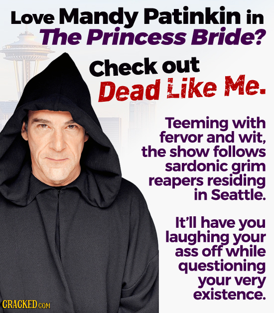 Love Mandy Patinkin in The Princess Bride? Check out Dead Like Me. Teeming with fervor and wit, the show follows sardonic grim reapers residing in Sea