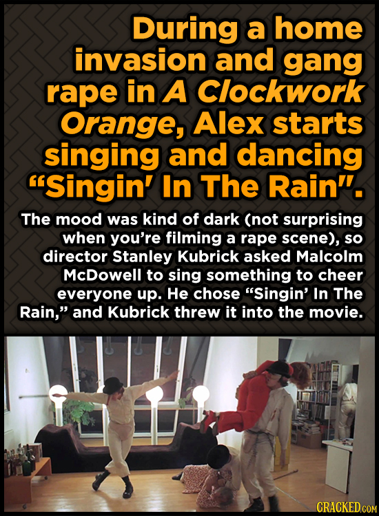 During a home invasion and gang rape in A Clockwork Orange, Alex starts singing and dancing Singin' In The Rain'. The mood was kind of dark (not sur