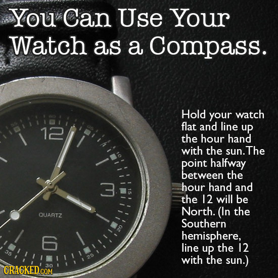 You Can Use Your Watch as a Compass. Hold your watch flat and line 12 up I the hour hand with the sun. The point halfway between the hour hand and the
