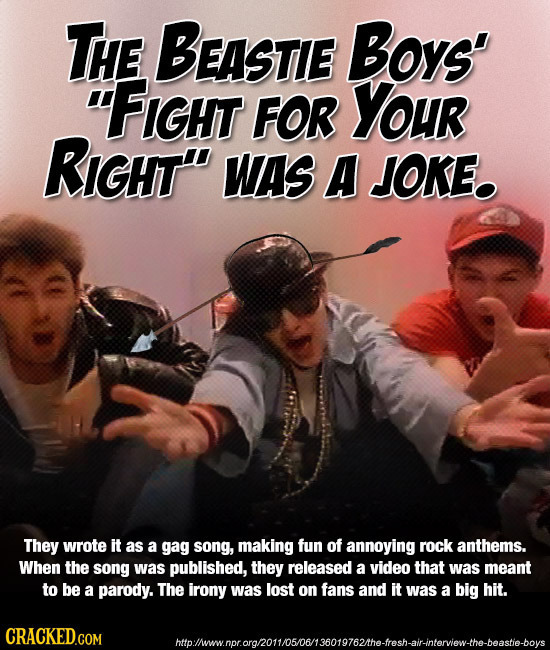 THE BEASTIE Boys' FIGHT FOR Your RIGHT WAS A JOKE. They wrote It as a gag song, making fun of annoying rock anthems. When the song was published, th
