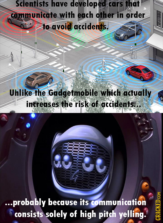 Scientists have developed cars that communicate with each other in order to avoid accidents. Uhlike the Gadgetmobile which actually intreases the risk