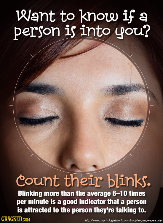 Want to know if a person is into you? count their blinks. Blinking more than the average 6-10 times per minute is a good indicator that a person is at