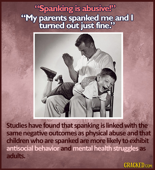 Spanking is abusive!' My parents spanked me and I turned out just fine. Studies have found that spanking is linked with the same negative outcomes