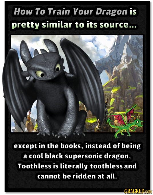 How To Train Your Dragon is pretty similar to its source... except in the books, instead of being a cool black supersonic dragon, Toothless is literal