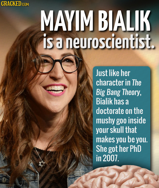 CRACKED co COM MAYIM BIALIK is a neuroscientist. Just like her character in The Big Bang Theory, Bialik has a doctorate on the mushy goo inside your s