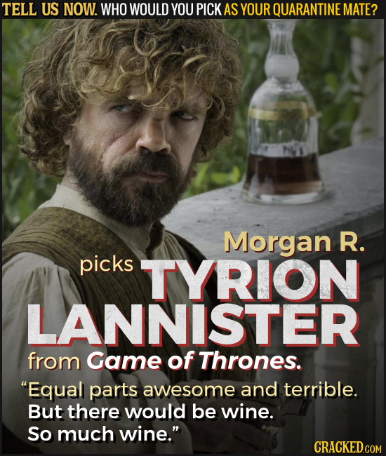 TELL US NOW. WHO WOULD YOU PICK AS YOUR QUARANTINE MATE? Morgan R. picks TYRION LANNISTER from Game of Thrones. Equall parts awesome and terrible. Bu