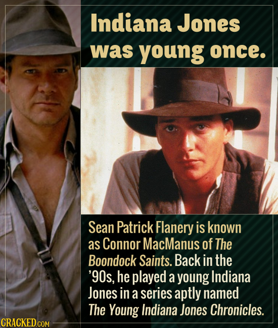 Indiana Jones was young once. Sean Patrick Flanery is known as Connor MacManus of The Boondock Saints. Back in the '90s, he played a young Indiana Jon