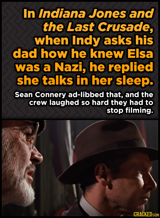 In Indiana Jones and the Last Crusade, when Indy asks his dad how he knew Elsa was a Nazi, he replied she talks in her sleep. Sean Connery ad-libbed t