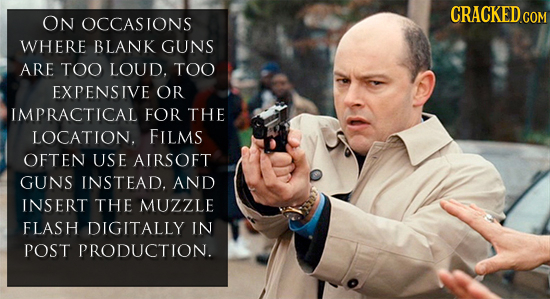 CRACKED.COM ON OCCASIONS WHERE BLANK GUNS ARE TOO LOUD. TOO EXPENSIVE OR IMPRACTICAL FOR THE LOCATION. FILMS OFTEN USE AIRSOFT GUNS INSTEAD. AND INSER