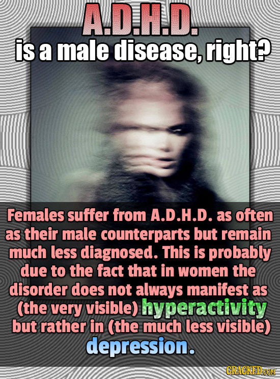 A.D.H.D. is a male disease, right? Females suffer from A.D.H.D. as often as their male counterparts but remain much less diagnosed. This is probably d