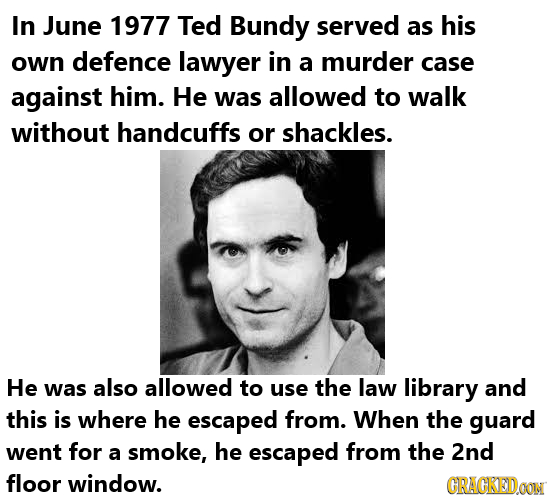 In June 1977 Ted Bundy served as his own defence lawyer in a murder case against him. He was allowed to walk without handcuffs or shackles. He was als