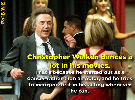 CRACKED.COM Christopher Walken dances a lot in his movies. That's because he started out as a dancer rather than an actor, and he tries to incorporate