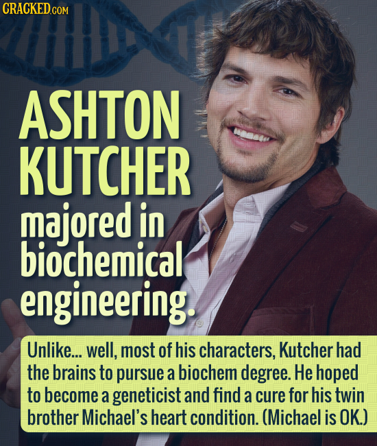 CRACKEDcO COM ASHTON KUTCHER majored in biochemical engineering. Unlike... well, most of his characters, Kutcher had the brains to pursue a biochem de