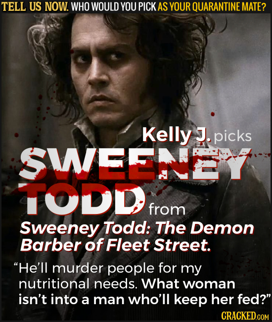 TELL US NOW. WHO WOULD YOU PICK AS YOUR QUARANTINE MATE? Kelly J. picks SWEEEY TODD from Sweeney Todd: The Demon Barber of Fleet Street. He'll murder