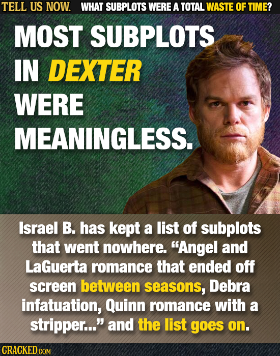 TELL US NOW. WHAT SUBPLOTS WERE A TOTAL WASTE OF TIME? MOST SUBPLOTS IN DEXTER WERE MEANINGLESS. Israel B. has kept a list of subplots that went nowhe