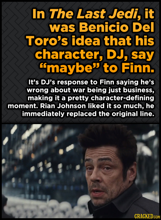 In The Last Jedi, it was Benicio Del Toro's idea that his character, DJ, say maybe to Finn. It's DJ's response to Finn saying he's wrong about war b