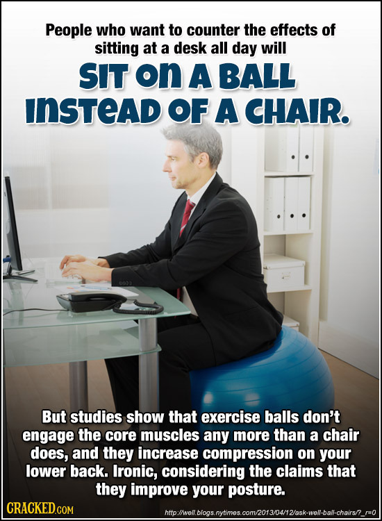 People who want to counter the effects of sitting at a desk all day will SIT on A BALL INSTEAD OF A CHAIR. But studies show that exercise balls don't