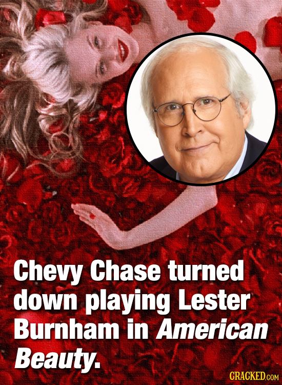 Chevy Chase turned down playing Lester Burnham in American Beauty. CRACKEDGOM 