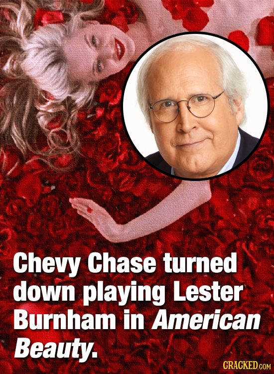 Chevy Chase turned down playing Lester Burnham in American Beauty. CRACKEDGOM
