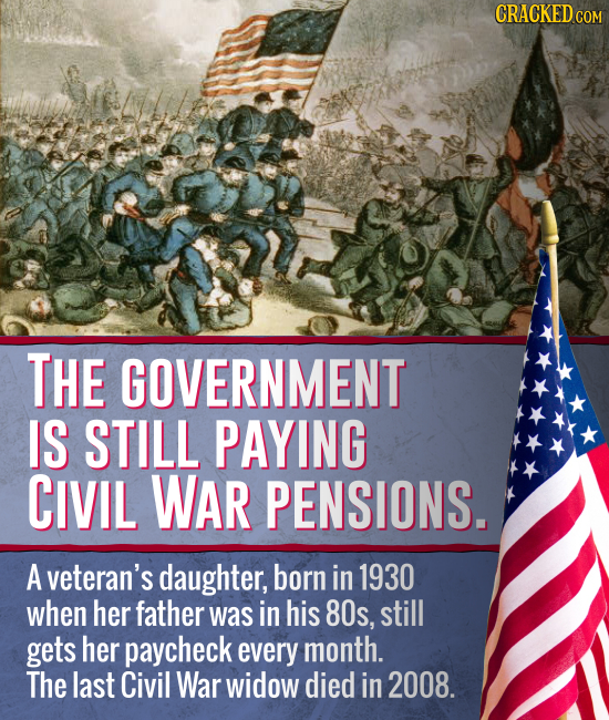CRACKEDcO COM THE GOVERNMENT IS STILL PAYING CIVIL WAR PENSIONS. A veteran's daughter, born in 1930 when her father was in his 8Os, still gets her pay
