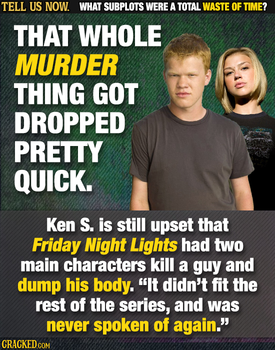 TELL US NOW. WHAT SUBPLOTS WERE A TOTAL WASTE OF TIME? THAT WHOLE MURDER THING GOT DROPPED PRETTY QUICK. Ken S. is still upset that Friday Night Light