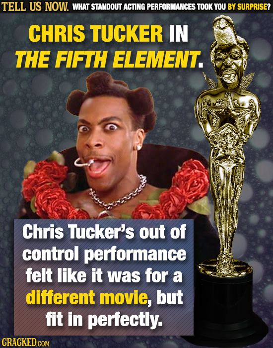 TELL US NOW. WHAT STANDOUT ACTING PERFORMANCES TOOK YOU BY SURPRISE? CHRIS TUCKER IN THE FIFTH ELEMENT. Chris Tucker's out of control performance felt