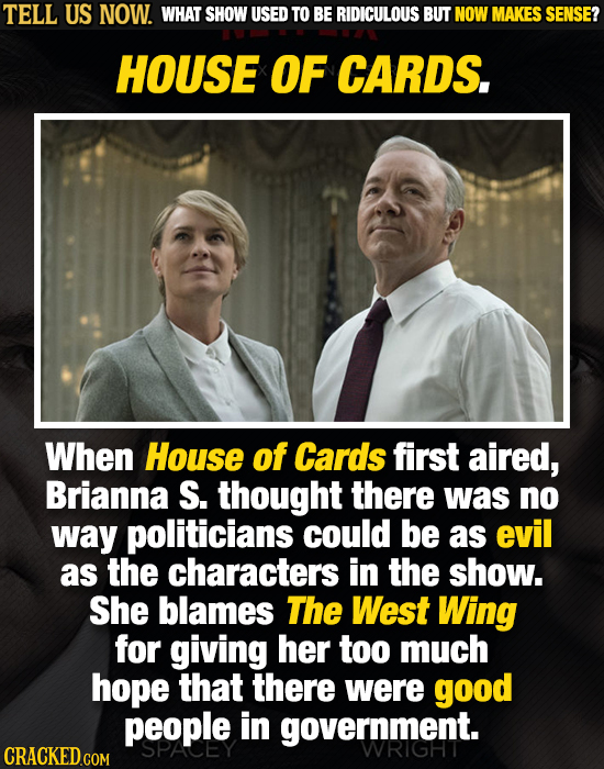 TELL US NOW. WHAT SHOW USED TO BE RIDICULOUS BUT NOW MAKES SENSE? HOUSE OF CARDS. When House of Cards first aired, Brianna S. thought there was no way
