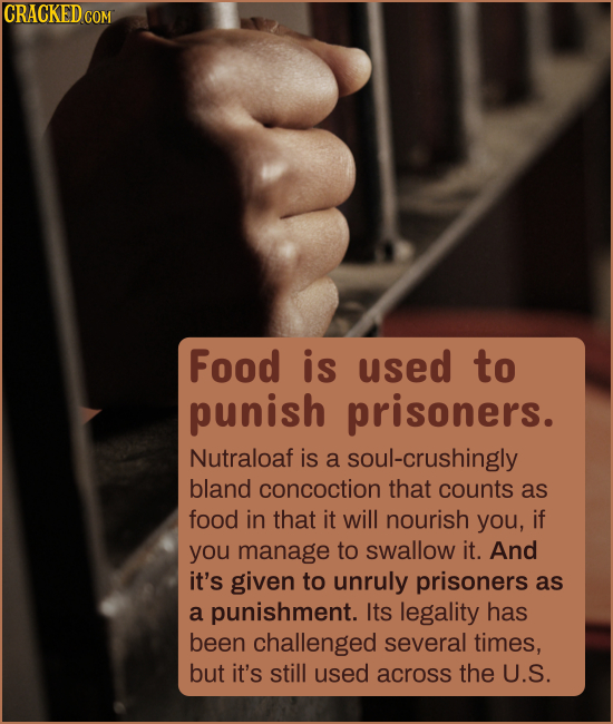 CRACKED cO Food is used to punish prisoners. Nutraloaf is a soul-crushingly bland concoction that counts as food in that it will nourish you, if you m