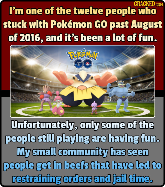 CRACKEDcO COM I'm one of the twelve people who stuck with Pokemon GO past August of 2016, and it's been a lot of fun. PokeMoN Unfortunately, only some