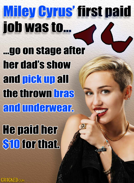 Miley Cyrus' first paid job was to... ...go on stage after her dad's show and pick up all the thrown bras and underwear. He paid her $10 for that. MLG