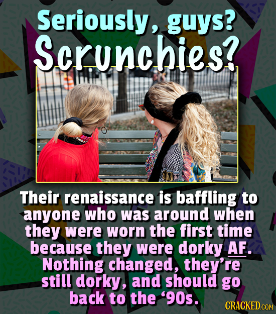 Seriously, guys? Scrunchies? Their renaissance is baffling to anyone who was around when they were worn the first time because they were dorky AF. Not