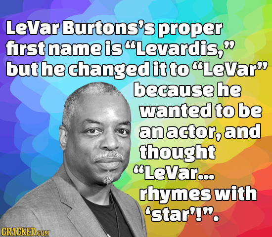 LeVar Burtons's proper frst name is Levardis, but he changed it to LeVar because he wanted to be an actor, and thought LeVar... rhymes with 'star