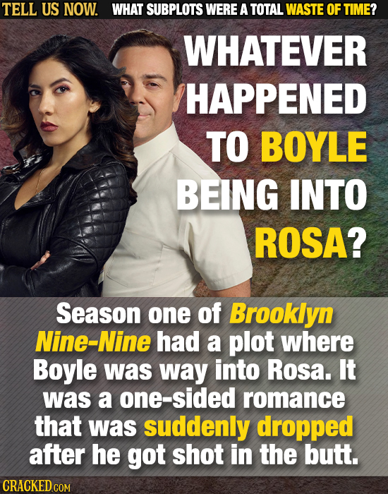 TELL US NOW. WHAT SUBPLOTS WERE A TOTAL WASTE OF TIME? WHATEVER HAPPENED TO BOYLE BEING INTO ROSA? Season one of Brooklyn Nine-Nine had a plot where B